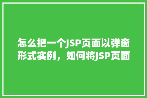 怎么把一个JSP页面以弹窗形式实例，如何将JSP页面以弹窗形式展示