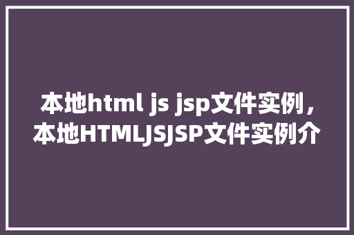 本地html js jsp文件实例，本地HTMLJSJSP文件实例介绍
