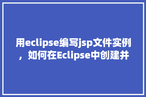 用eclipse编写jsp文件实例，如何在Eclipse中创建并编写JSP文件实例