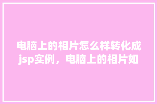 电脑上的相片怎么样转化成jsp实例，电脑上的相片如何转换成JSP实例实例教程分享