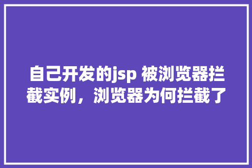 自己开发的jsp 被浏览器拦截实例，浏览器为何拦截了我自己开发的JSP实例原因大介绍！