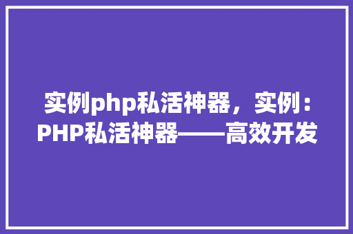 实例php私活神器，实例：PHP私活神器——高效开发助手全介绍