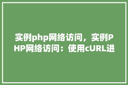 实例php网络访问，实例PHP网络访问：使用cURL进行HTTP请求