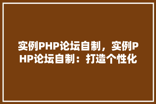 实例PHP论坛自制，实例PHP论坛自制：打造个性化社区交流平台