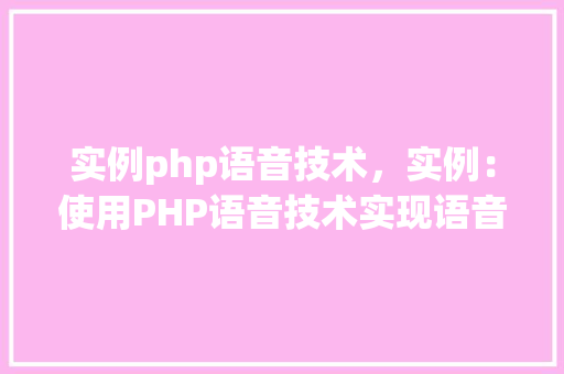 实例php语音技术，实例：使用PHP语音技术实现语音合成与识别