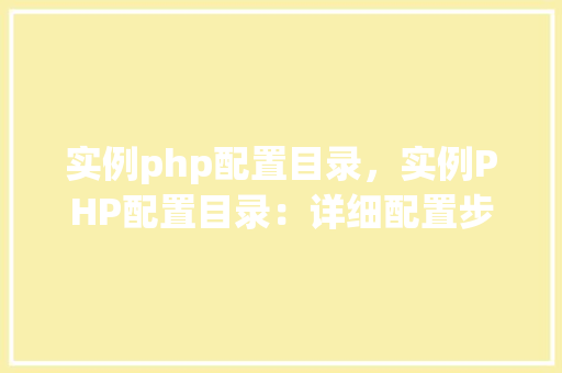 实例php配置目录，实例PHP配置目录：详细配置步骤及文件介绍