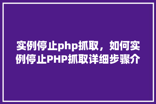 实例停止php抓取，如何实例停止PHP抓取详细步骤介绍  第1张