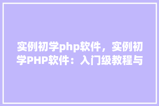 实例初学php软件，实例初学PHP软件：入门级教程与实例介绍