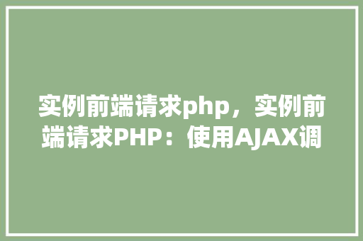 实例前端请求php，实例前端请求PHP：使用AJAX调用PHP后端服务
