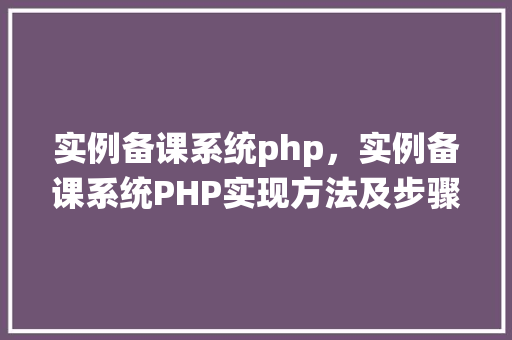 实例备课系统php，实例备课系统PHP实现方法及步骤详解