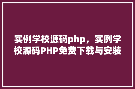 实例学校源码php，实例学校源码PHP免费下载与安装教程  第1张