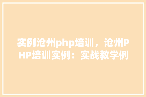 实例沧州php培训，沧州PHP培训实例：实战教学例子介绍