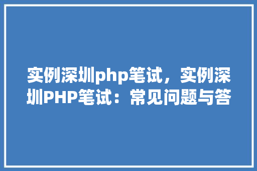 实例深圳php笔试，实例深圳PHP笔试：常见问题与答案介绍  第1张