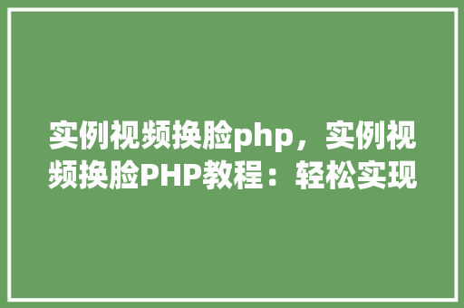 实例视频换脸php，实例视频换脸PHP教程：轻松实现视频换脸效果