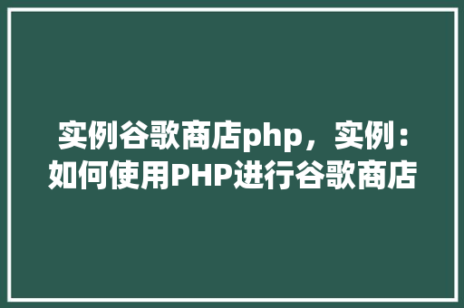 实例谷歌商店php，实例：如何使用PHP进行谷歌商店应用开发