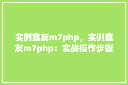 实例鑫友m7php，实例鑫友m7php：实战操作步骤详解