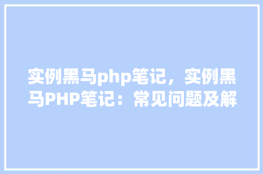实例黑马php笔记，实例黑马PHP笔记：常见问题及解决方法详解
