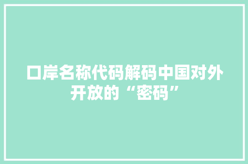 口岸名称代码解码中国对外开放的“密码”