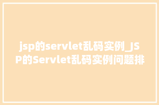 jsp的servlet乱码实例_JSP的Servlet乱码实例问题排查与解决之路