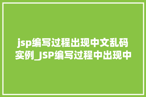 jsp编写过程出现中文乱码实例_JSP编写过程中出现中文乱码实例及解决方法详解