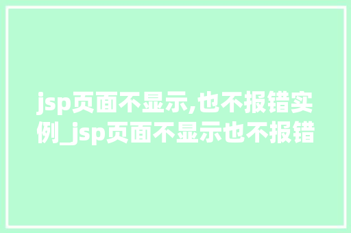 jsp页面不显示,也不报错实例_jsp页面不显示也不报错实例排查与解决之路