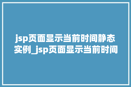 jsp页面显示当前时间静态实例_jsp页面显示当前时间静态实例轻松实现时间展示功能