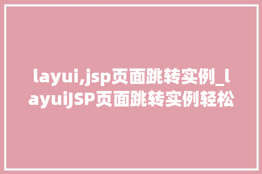 layui,jsp页面跳转实例_layuiJSP页面跳转实例轻松实现前端与后端的完美对接