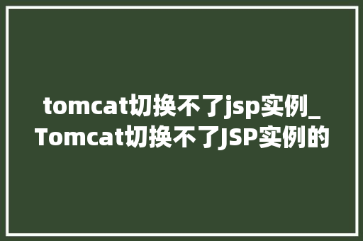 tomcat切换不了jsp实例_Tomcat切换不了JSP实例的解决办法全面剖析与实战指南