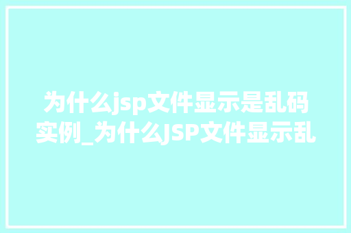 为什么jsp文件显示是乱码实例_为什么JSP文件显示乱码实例与解决方法