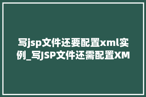 写jsp文件还要配置xml实例_写JSP文件还需配置XML实例详细与实操指南