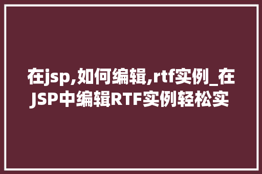 在jsp,如何编辑,rtf实例_在JSP中编辑RTF实例轻松实现文档展示与编辑