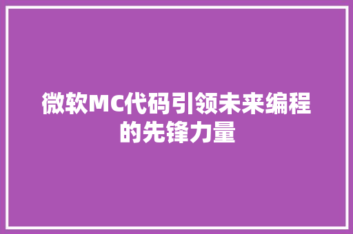 微软MC代码引领未来编程的先锋力量  第1张