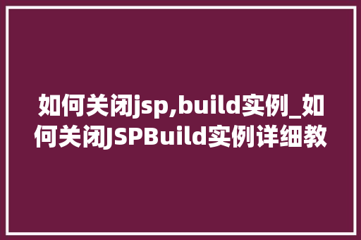 如何关闭jsp,build实例_如何关闭JSPBuild实例详细教程与常见问题解答