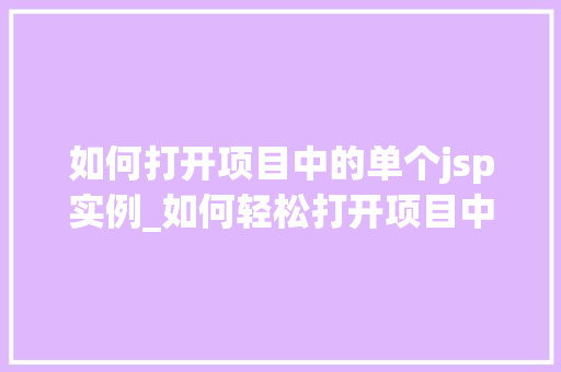 如何打开项目中的单个jsp实例_如何轻松打开项目中的单个JSP实例适用指南