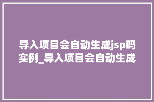导入项目会自动生成jsp吗实例_导入项目会自动生成jsp吗实例详解