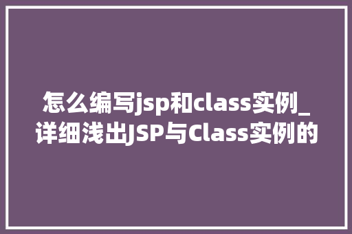 怎么编写jsp和class实例_详细浅出JSP与Class实例的编写方法详解