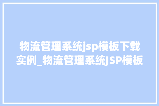 物流管理系统jsp模板下载实例_物流管理系统JSP模板下载实例轻松搭建专业物流平台