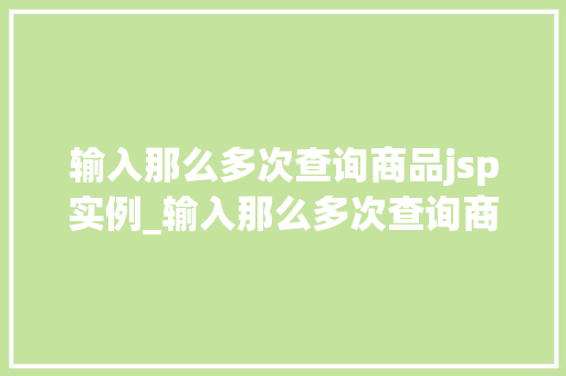 输入那么多次查询商品jsp实例_输入那么多次查询商品JSP实例与实战指南
