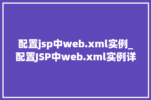 配置jsp中web.xml实例_配置JSP中web.xml实例详解与实操