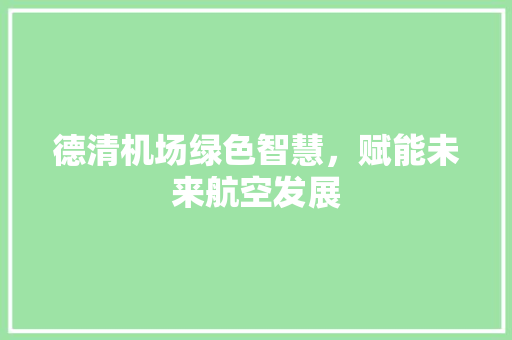 德清机场绿色智慧，赋能未来航空发展