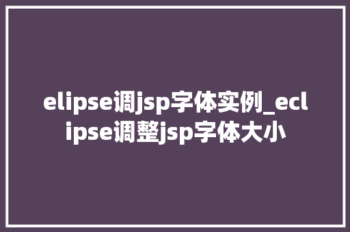 elipse调jsp字体实例_eclipse调整jsp字体大小