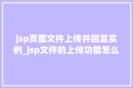 jsp页面文件上传并回显实例_jsp文件的上传功能怎么实现