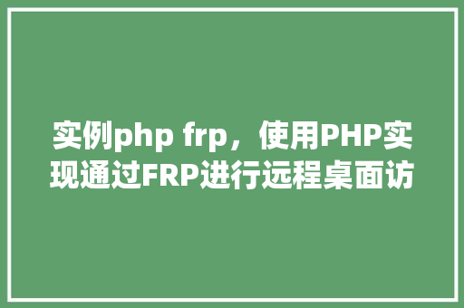 实例php frp，使用PHP实现通过FRP进行远程桌面访问实例教程