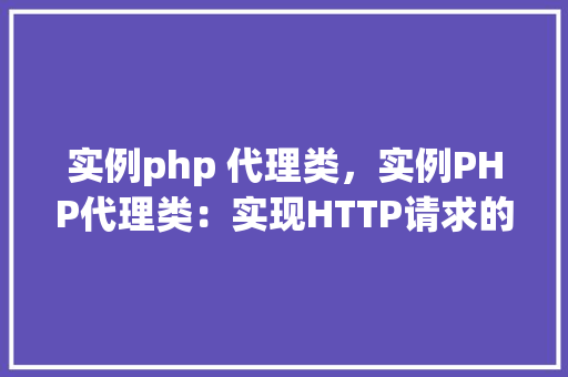实例php 代理类，实例PHP代理类：实现HTTP请求的简单代理