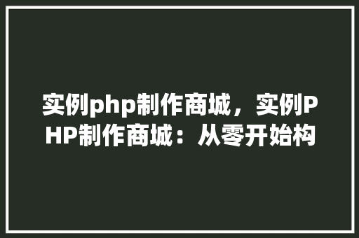 实例php制作商城，实例PHP制作商城：从零开始构建在线购物平台