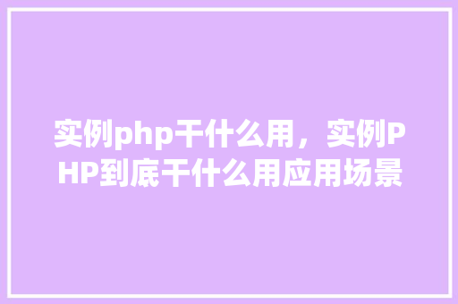 实例php干什么用，实例PHP到底干什么用应用场景大介绍  第1张