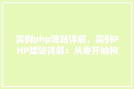 实例php建站详解，实例PHP建站详解：从零开始构建网站