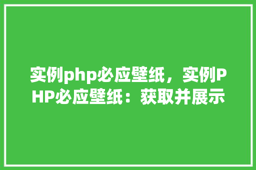实例php必应壁纸，实例PHP必应壁纸：获取并展示必应每日壁纸