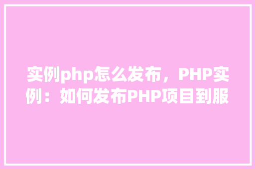 实例php怎么发布，PHP实例：如何发布PHP项目到服务器