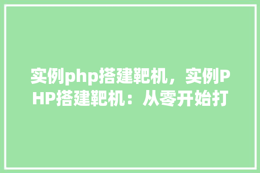 实例php搭建靶机，实例PHP搭建靶机：从零开始打造实战环境